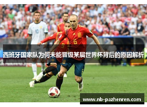 西班牙国家队为何未能晋级某届世界杯背后的原因解析