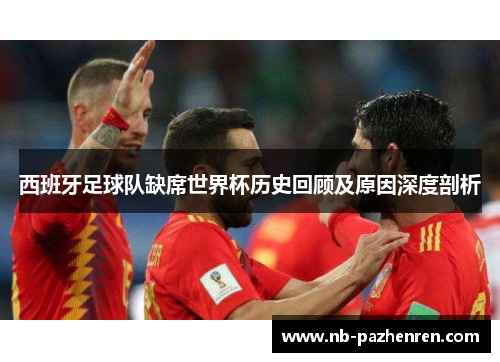 西班牙足球队缺席世界杯历史回顾及原因深度剖析
