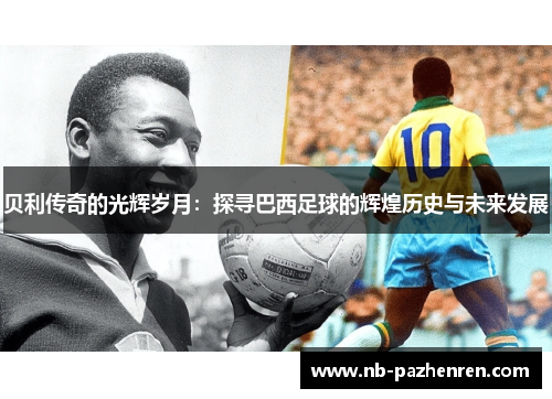 贝利传奇的光辉岁月：探寻巴西足球的辉煌历史与未来发展