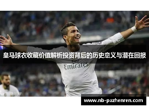 皇马球衣收藏价值解析投资背后的历史意义与潜在回报