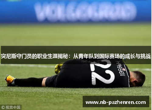 突尼斯守门员的职业生涯揭秘：从青年队到国际赛场的成长与挑战