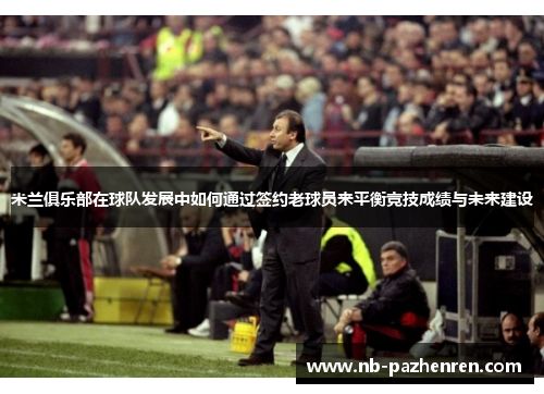 米兰俱乐部在球队发展中如何通过签约老球员来平衡竞技成绩与未来建设