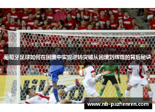 葡萄牙足球如何在困境中实现逆转突破从困境到辉煌的背后秘诀