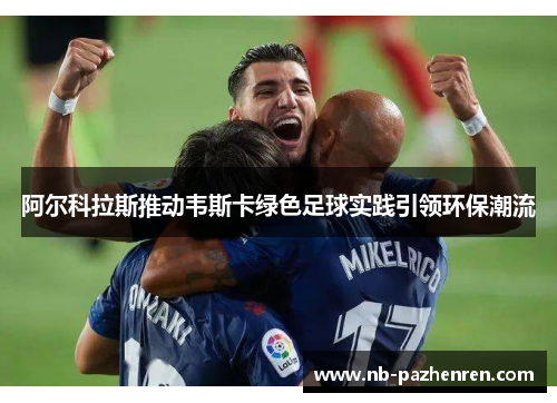 阿尔科拉斯推动韦斯卡绿色足球实践引领环保潮流