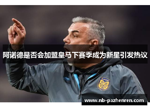 阿诺德是否会加盟皇马下赛季成为新星引发热议