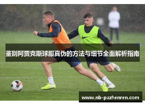 鉴别阿贾克斯球服真伪的方法与细节全面解析指南
