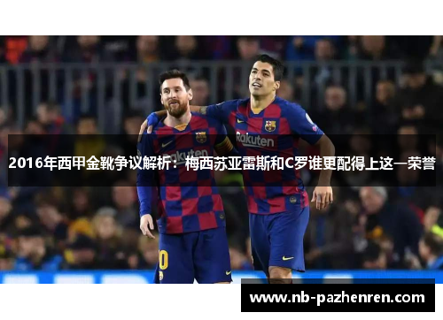 2016年西甲金靴争议解析：梅西苏亚雷斯和C罗谁更配得上这一荣誉