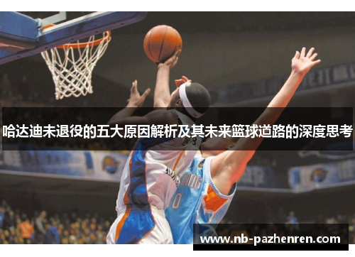 哈达迪未退役的五大原因解析及其未来篮球道路的深度思考
