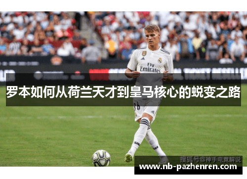 罗本如何从荷兰天才到皇马核心的蜕变之路