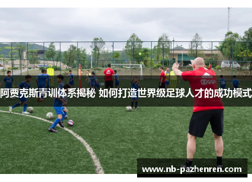 阿贾克斯青训体系揭秘 如何打造世界级足球人才的成功模式