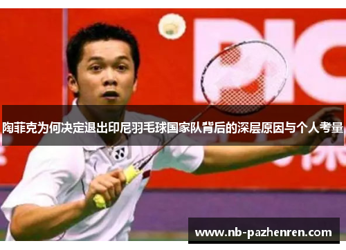 陶菲克为何决定退出印尼羽毛球国家队背后的深层原因与个人考量