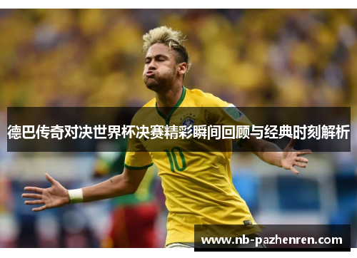 德巴传奇对决世界杯决赛精彩瞬间回顾与经典时刻解析