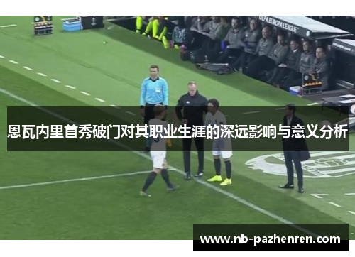 恩瓦内里首秀破门对其职业生涯的深远影响与意义分析