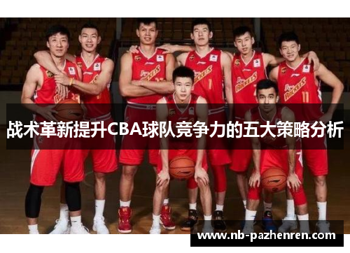 战术革新提升CBA球队竞争力的五大策略分析