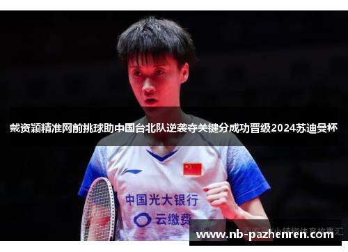 戴资颖精准网前挑球助中国台北队逆袭夺关键分成功晋级2024苏迪曼杯