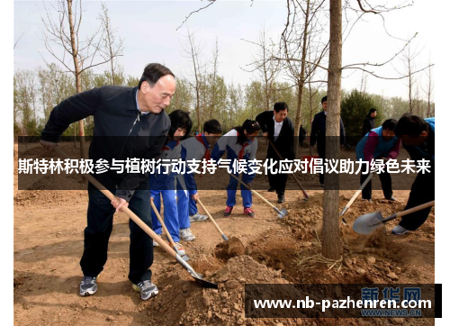 斯特林积极参与植树行动支持气候变化应对倡议助力绿色未来