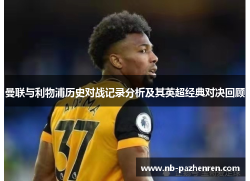 曼联与利物浦历史对战记录分析及其英超经典对决回顾