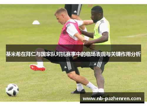 基米希在拜仁与国家队对抗赛事中的临场表现与关键作用分析