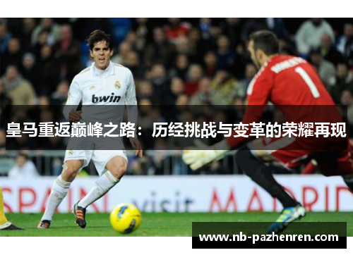 皇马重返巅峰之路：历经挑战与变革的荣耀再现