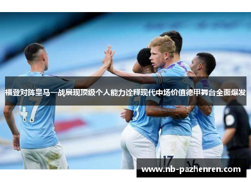 福登对阵皇马一战展现顶级个人能力诠释现代中场价值德甲舞台全面爆发