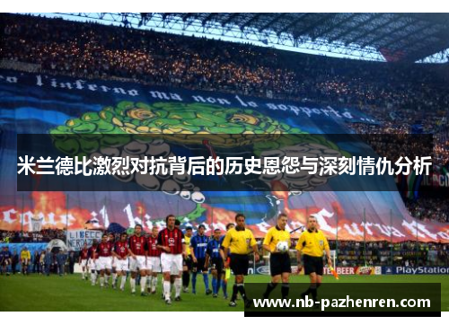 米兰德比激烈对抗背后的历史恩怨与深刻情仇分析