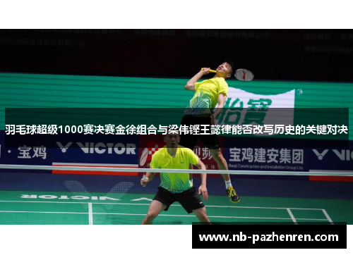 羽毛球超级1000赛决赛金徐组合与梁伟铿王懿律能否改写历史的关键对决
