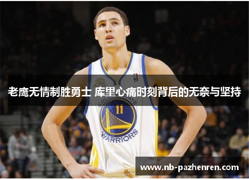 老鹰无情制胜勇士 库里心痛时刻背后的无奈与坚持