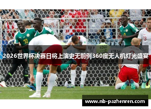 2026世界杯决赛日将上演史无前例360度无人机灯光盛宴