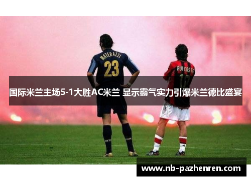 国际米兰主场5-1大胜AC米兰 显示霸气实力引爆米兰德比盛宴