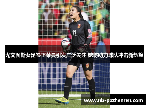 尤文图斯女足签下莱曼引发广泛关注 她将助力球队冲击新辉煌