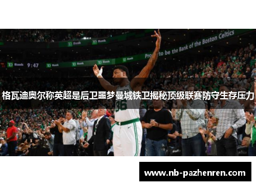 格瓦迪奥尔称英超是后卫噩梦曼城铁卫揭秘顶级联赛防守生存压力