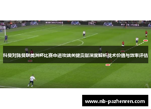 科曼对阵曼联美洲杯比赛中进攻端关键贡献深度解析战术价值与效率评估