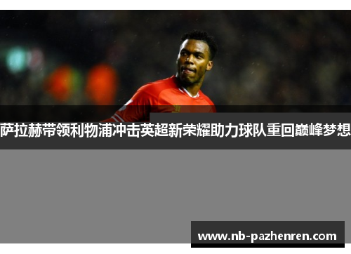 萨拉赫带领利物浦冲击英超新荣耀助力球队重回巅峰梦想