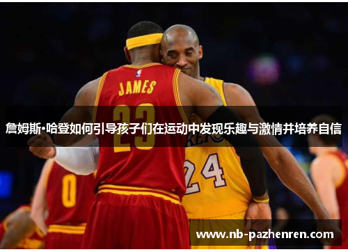 詹姆斯·哈登如何引导孩子们在运动中发现乐趣与激情并培养自信