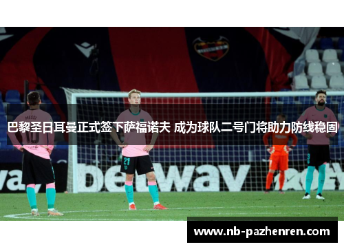 巴黎圣日耳曼正式签下萨福诺夫 成为球队二号门将助力防线稳固
